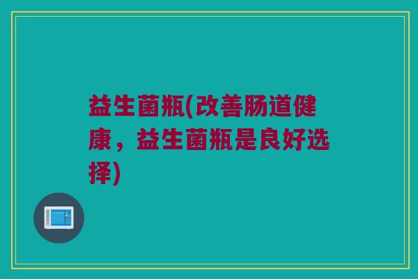 益生菌瓶(改善肠道健康，益生菌瓶是良好选择)
