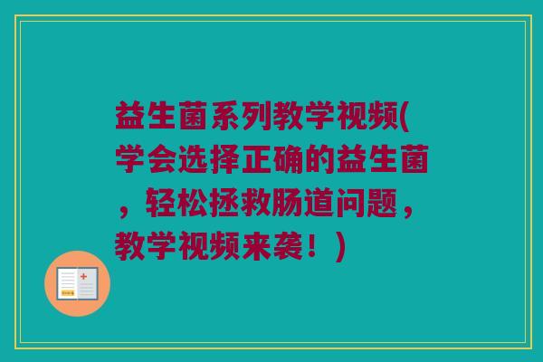 益生菌系列教学视频(学会选择正确的益生菌，轻松拯救肠道问题，教学视频来袭！)
