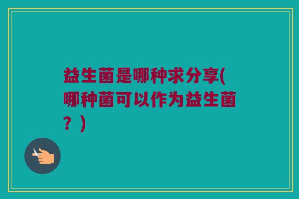 益生菌是哪种求分享(哪种菌可以作为益生菌？)