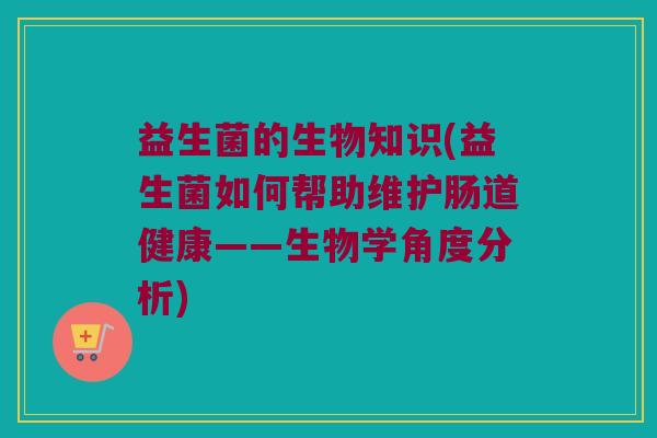 益生菌的生物知识(益生菌如何帮助维护肠道健康——生物学角度分析)