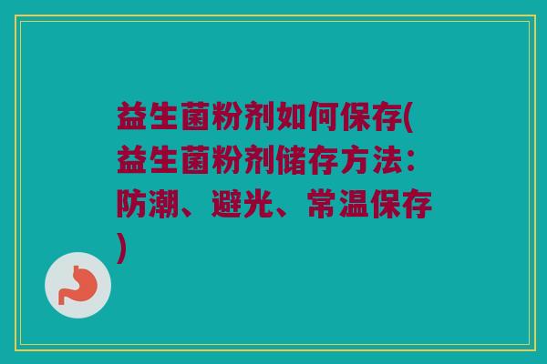 益生菌粉剂如何保存(益生菌粉剂储存方法：防潮、避光、常温保存)