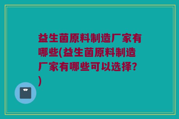 益生菌原料制造厂家有哪些(益生菌原料制造厂家有哪些可以选择？)