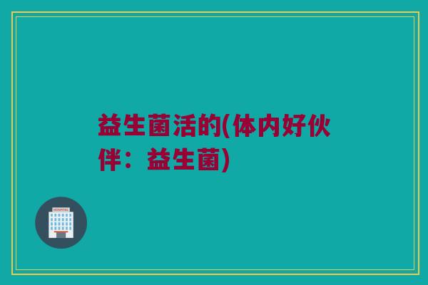 益生菌活的(体内好伙伴：益生菌)