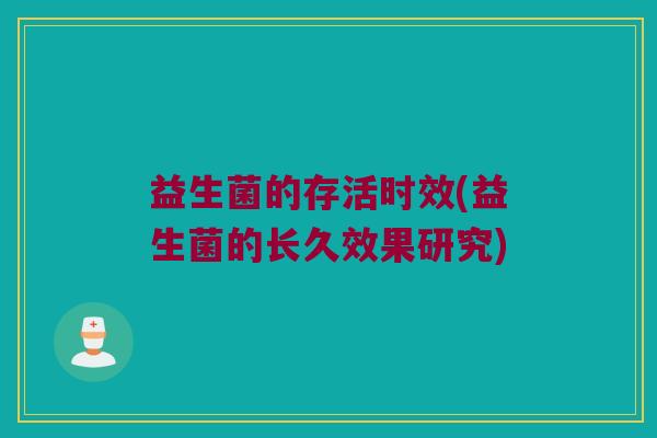 益生菌的存活时效(益生菌的长久效果研究) 益生菌的存活时效(益生菌的长久效果研究)
