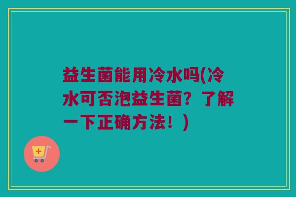 益生菌能用冷水吗(冷水可否泡益生菌？了解一下正确方法！)