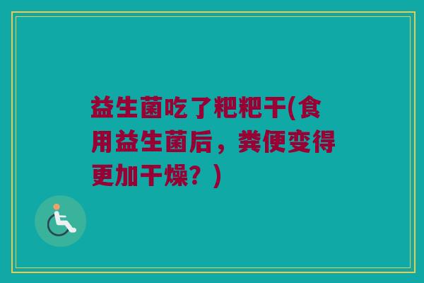 益生菌吃了粑粑干(食用益生菌后,粪便变得更加干燥?) 益生菌吃了粑粑干(食用益生菌后,粪便变得更加干燥?)