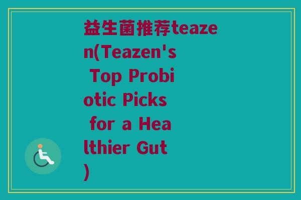 益生菌推荐teazen(Teazen's Top Probiotic Picks for a Healthier Gut)
