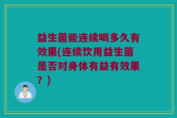 益生菌能连续喝多久有效果(连续饮用益生菌是否对身体有益有效果？)