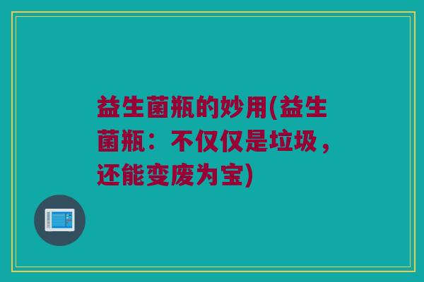益生菌瓶的妙用(益生菌瓶：不仅仅是垃圾，还能变废为宝)