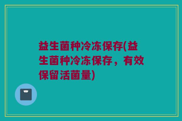 益生菌种冷冻保存(益生菌种冷冻保存，有效保留活菌量)