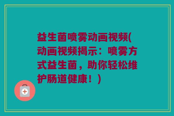 益生菌喷雾动画视频(动画视频揭示：喷雾方式益生菌，助你轻松维护肠道健康！)