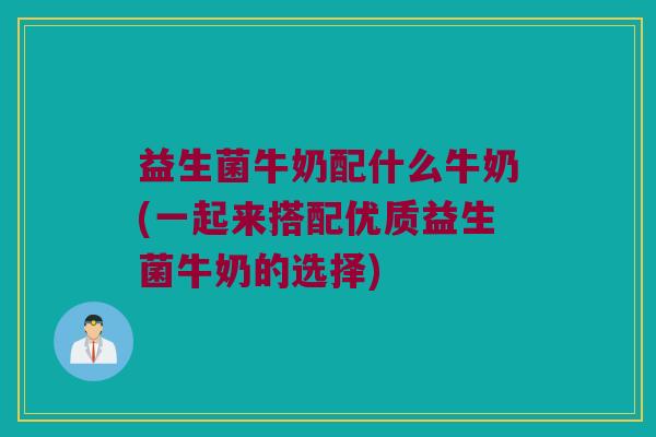 益生菌牛奶配什么牛奶(一起来搭配优质益生菌牛奶的选择)