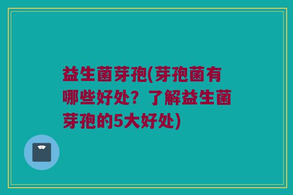 益生菌芽孢(芽孢菌有哪些好处？了解益生菌芽孢的5大好处)