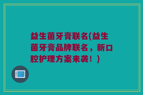 益生菌牙膏联名(益生菌牙膏品牌联名，新口腔护理方案来袭！)