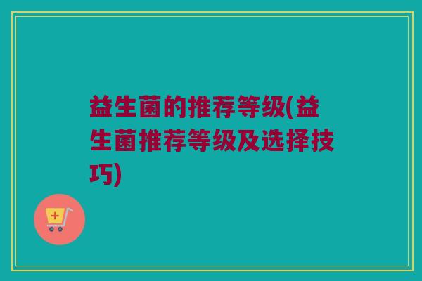 益生菌的推荐等级(益生菌推荐等级及选择技巧)