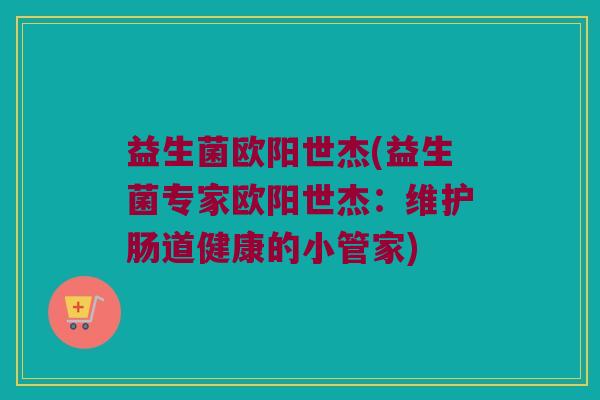 益生菌欧阳世杰(益生菌专家欧阳世杰：维护肠道健康的小管家)