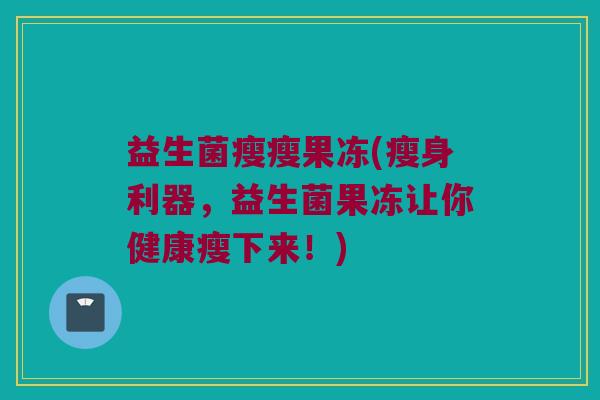 益生菌瘦瘦果冻(瘦身利器，益生菌果冻让你健康瘦下来！)