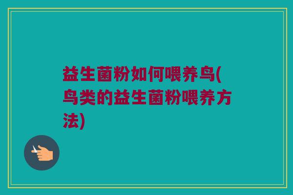 益生菌粉如何喂养鸟(鸟类的益生菌粉喂养方法)
