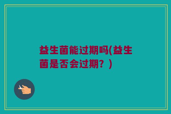益生菌能过期吗(益生菌是否会过期？)