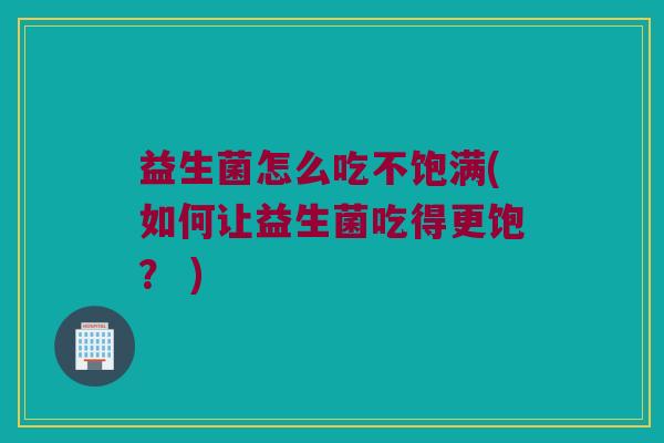 益生菌怎么吃不饱满(如何让益生菌吃得更饱？ )