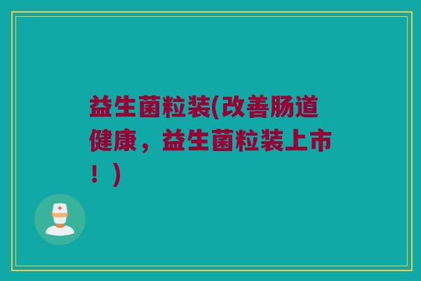 益生菌粒装(改善肠道健康，益生菌粒装上市！)