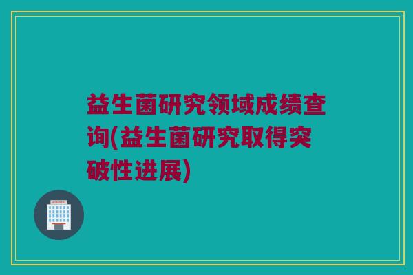 益生菌研究领域成绩查询(益生菌研究取得突破性进展)