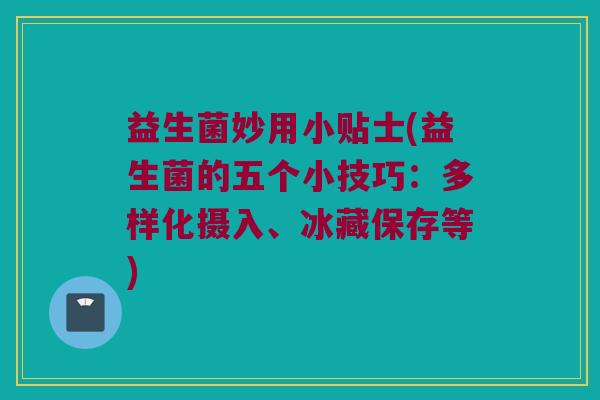 益生菌妙用小贴士(益生菌的五个小技巧：多样化摄入、冰藏保存等)