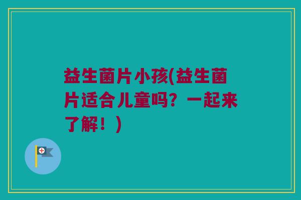 益生菌片小孩(益生菌片适合儿童吗？一起来了解！)