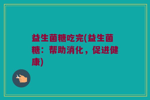 益生菌糖吃完(益生菌糖：帮助消化，促进健康)