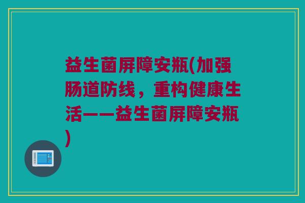益生菌屏障安瓶(加强肠道防线，重构健康生活——益生菌屏障安瓶)