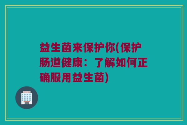 益生菌来保护你(保护肠道健康：了解如何正确服用益生菌)