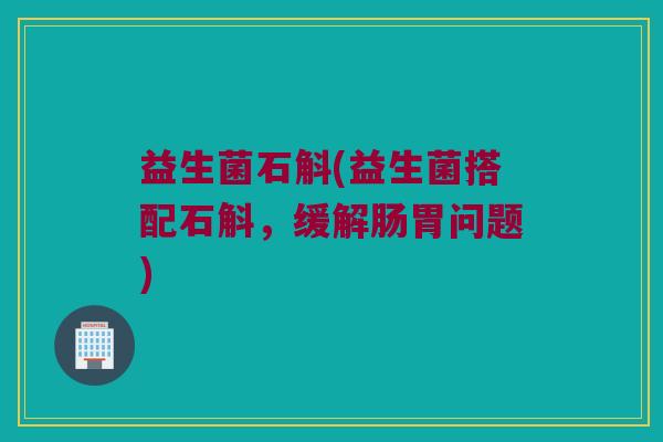 益生菌石斛(益生菌搭配石斛，缓解肠胃问题)