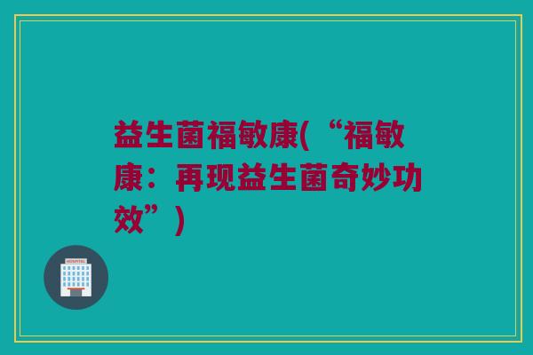 益生菌福敏康(“福敏康：再现益生菌奇妙功效”)