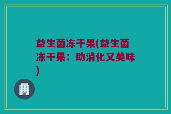 益生菌冻干果(益生菌冻干果：助消化又美味)