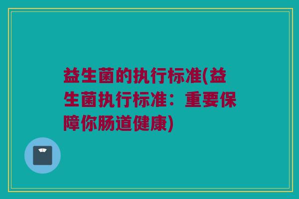 益生菌的执行标准(益生菌执行标准：重要保障你肠道健康)