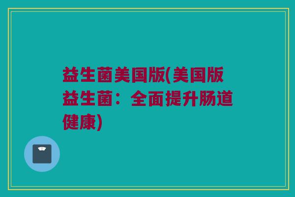 益生菌美国版(美国版益生菌：全面提升肠道健康)