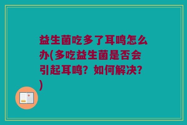 益生菌吃多了耳鸣怎么办(多吃益生菌是否会引起耳鸣？如何解决？)