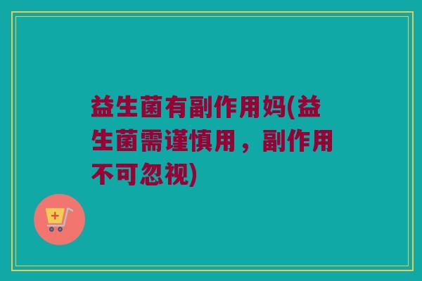 益生菌有副作用妈(益生菌需谨慎用,副作用不可忽视) 益生菌有副作用妈(益生菌需谨慎用,副作用不可忽视)