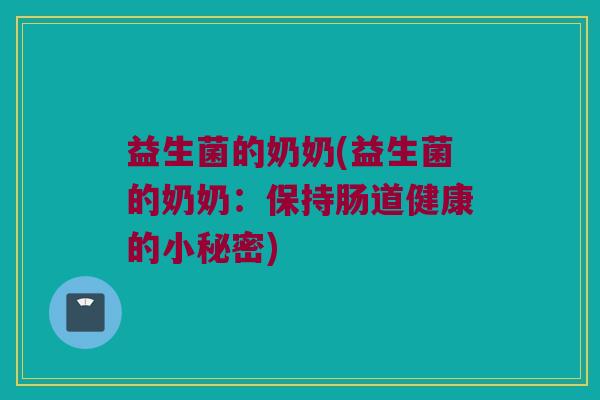 益生菌的奶奶(益生菌的奶奶：保持肠道健康的小秘密)