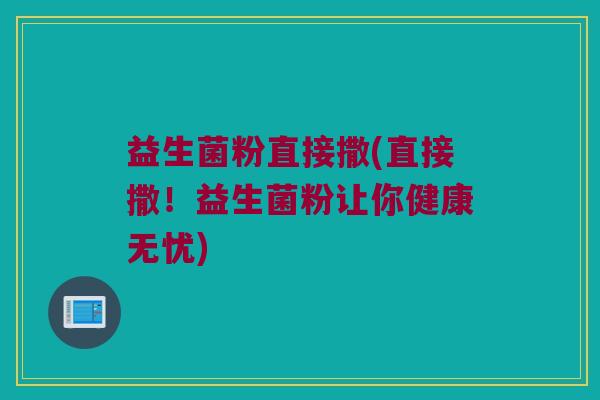 益生菌粉直接撒(直接撒！益生菌粉让你健康无忧)
