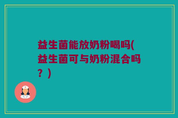 益生菌能放奶粉喝吗(益生菌可与奶粉混合吗？)