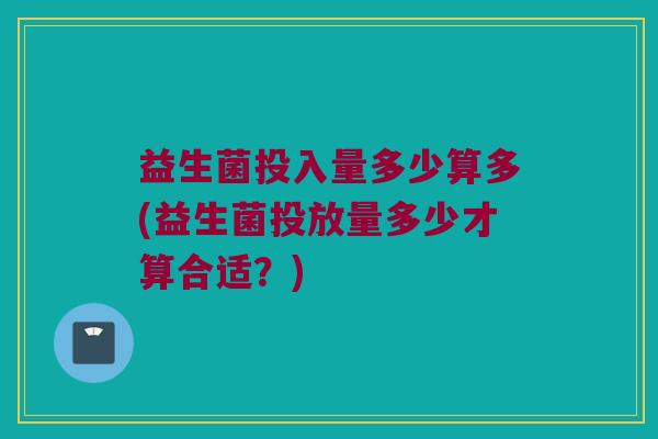 益生菌投入量多少算多(益生菌投放量多少才算合适？)