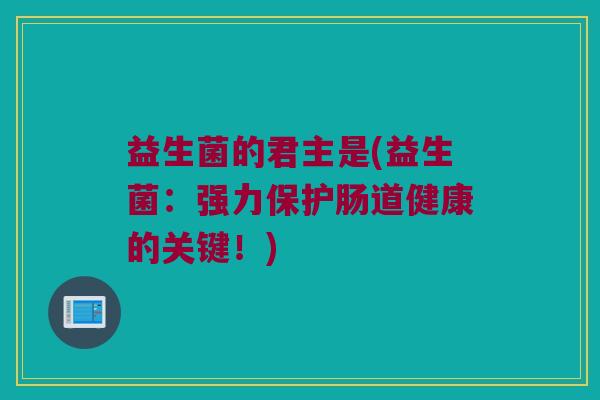 益生菌的君主是(益生菌：强力保护肠道健康的关键！)