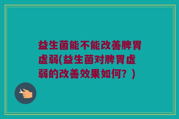 益生菌能不能改善脾胃虚弱(益生菌对脾胃虚弱的改善效果如何？)