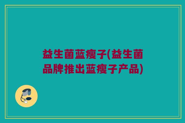 益生菌蓝瘦子(益生菌品牌推出蓝瘦子产品)
