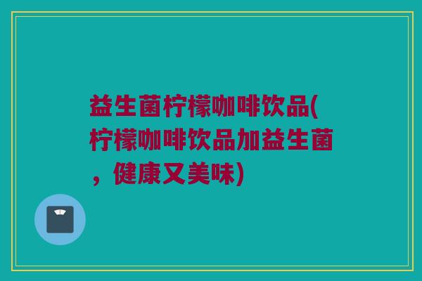 益生菌柠檬咖啡饮品(柠檬咖啡饮品加益生菌，健康又美味)