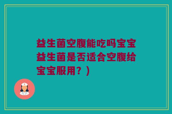 益生菌空腹能吃吗宝宝益生菌是否适合空腹给宝宝服用？)