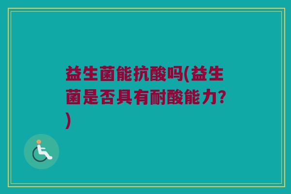 益生菌能抗酸吗(益生菌是否具有耐酸能力？)