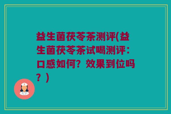益生菌茯苓茶测评(益生菌茯苓茶试喝测评：口感如何？效果到位吗？)
