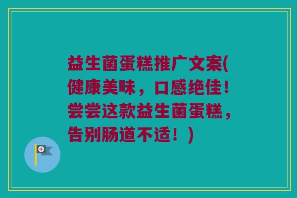 益生菌蛋糕推广文案(健康美味，口感绝佳！尝尝这款益生菌蛋糕，告别肠道不适！)